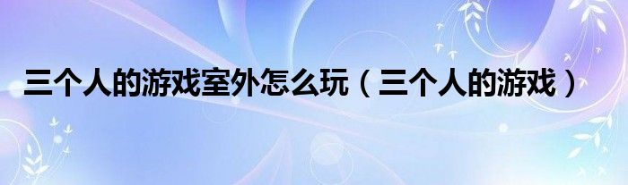 三個人的游戲室外怎么玩（三個人的游戲）