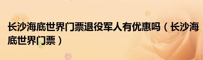 長沙海底世界門票退役軍人有優(yōu)惠嗎（長沙海底世界門票）
