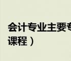 會計專業(yè)主要專業(yè)課程（會計專業(yè)有哪些主修課程）