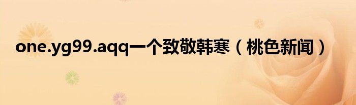 one.yg99.aqq一個致敬韓寒（桃色新聞）
