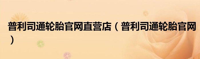 普利司通輪胎官網(wǎng)直營店（普利司通輪胎官網(wǎng)）