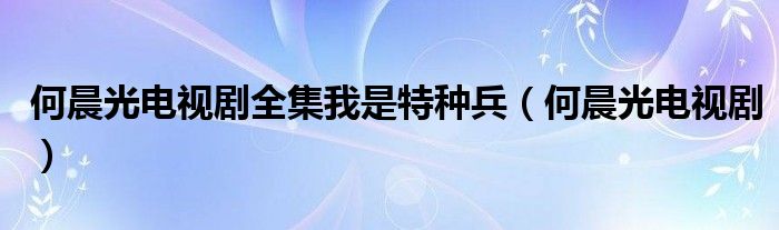 何晨光電視劇全集我是特種兵（何晨光電視?。? />
                                         </a>
                                    </div>
                                 <div   id=