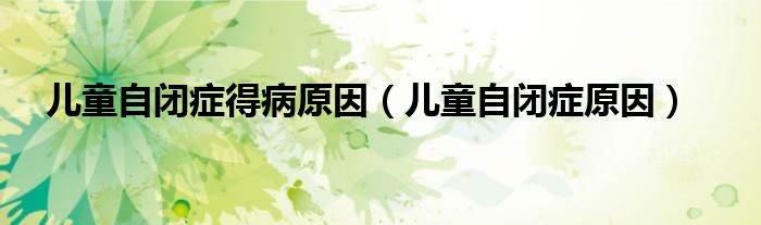 兒童自閉癥得病原因（兒童自閉癥原因）