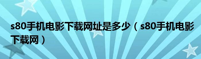 s80手機電影下載網(wǎng)址是多少（s80手機電影下載網(wǎng)）