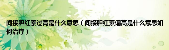 間接膽紅素過高是什么意思（間接膽紅素偏高是什么意思如何治療）