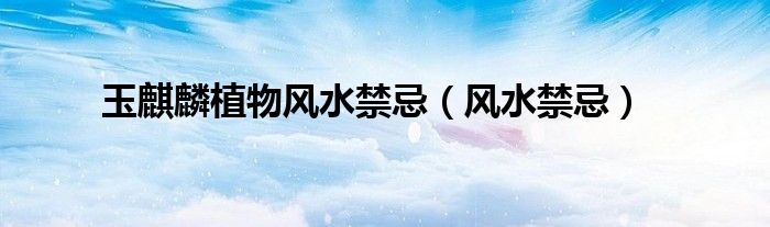 玉麒麟植物風(fēng)水禁忌（風(fēng)水禁忌）