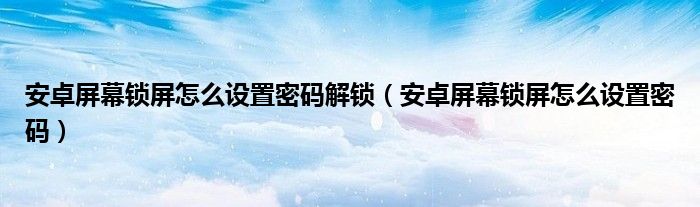 安卓屏幕鎖屏怎么設(shè)置密碼解鎖（安卓屏幕鎖屏怎么設(shè)置密碼）