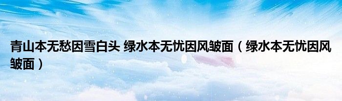 青山本無愁因雪白頭 綠水本無憂因風(fēng)皺面（綠水本無憂因風(fēng)皺面）