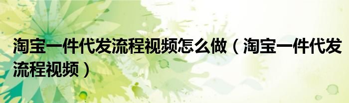 淘寶一件代發(fā)流程視頻怎么做（淘寶一件代發(fā)流程視頻）