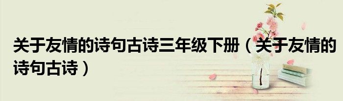 關于友情的詩句古詩三年級下冊（關于友情的詩句古詩）