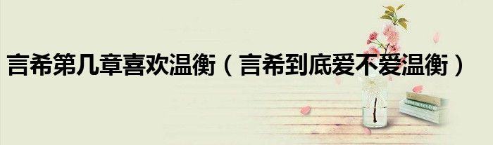 言希第幾章喜歡溫衡（言希到底愛不愛溫衡）