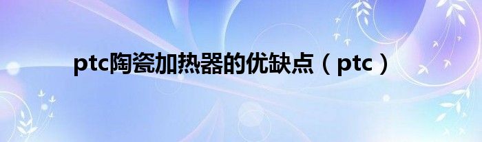 ptc陶瓷加熱器的優(yōu)缺點（ptc）