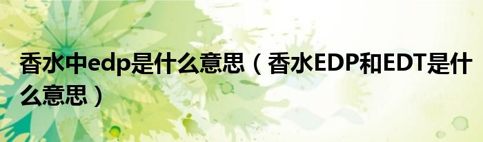 香水中edp是什么意思（香水EDP和EDT是什么意思）