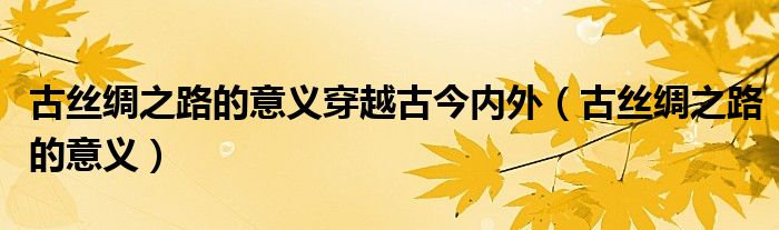 古絲綢之路的意義穿越古今內(nèi)外（古絲綢之路的意義）
