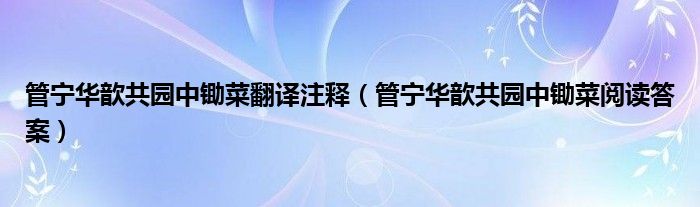 管寧華歆共園中鋤菜翻譯注釋（管寧華歆共園中鋤菜閱讀答案）