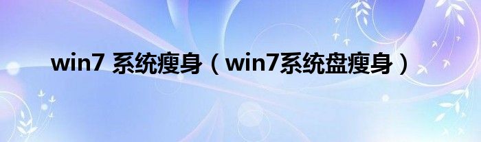 win7 系統(tǒng)瘦身（win7系統(tǒng)盤瘦身）