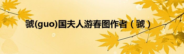 虢(guo)國(guó)夫人游春圖作者（虢）