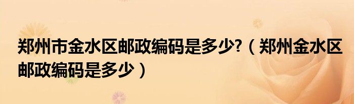 鄭州市金水區(qū)郵政編碼是多少?（鄭州金水區(qū)郵政編碼是多少）