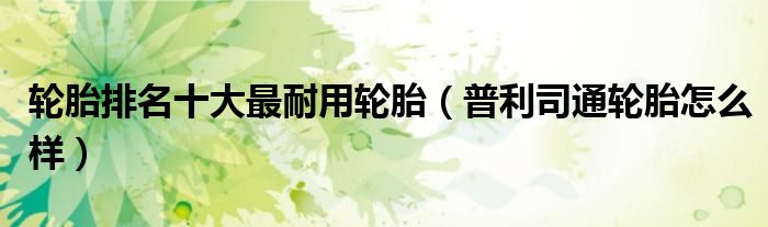 輪胎排名十大最耐用輪胎（普利司通輪胎怎么樣）