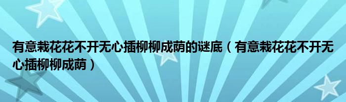 有意栽花花不開無心插柳柳成蔭的謎底（有意栽花花不開無心插柳柳成蔭）