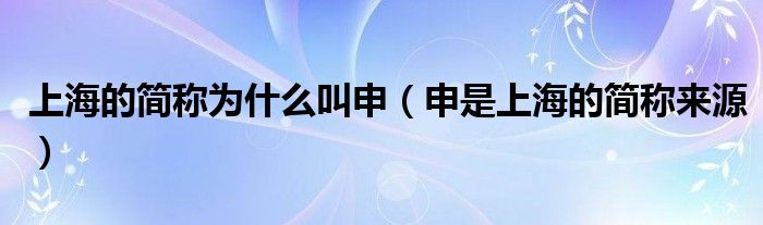 上海的簡(jiǎn)稱為什么叫申（申是上海的簡(jiǎn)稱來源）