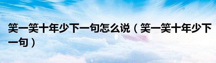 笑一笑十年少下一句怎么說（笑一笑十年少下一句）