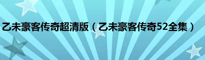 乙未豪客傳奇超清版（乙未豪客傳奇52全集）