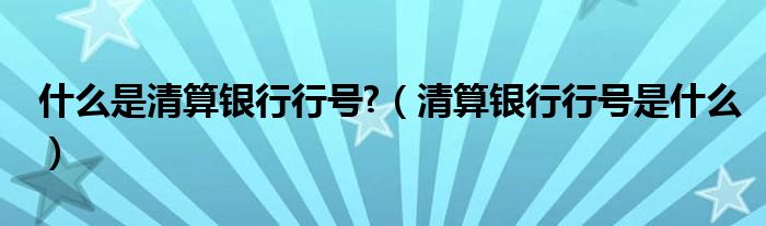 什么是清算銀行行號?（清算銀行行號是什么）