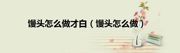 饅頭怎么做才白（饅頭怎么做）