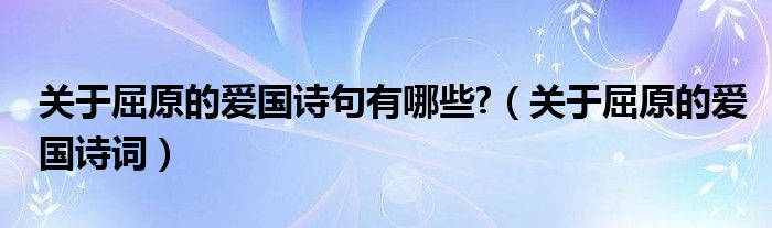 關(guān)于屈原的愛國(guó)詩(shī)句有哪些?（關(guān)于屈原的愛國(guó)詩(shī)詞）