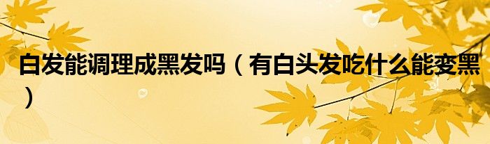 白發(fā)能調(diào)理成黑發(fā)嗎（有白頭發(fā)吃什么能變黑）