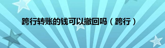 跨行轉(zhuǎn)賬的錢可以撤回嗎（跨行）