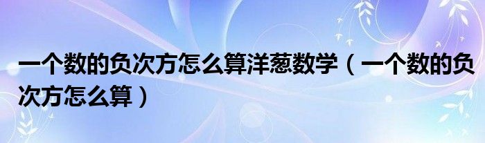 一個數(shù)的負次方怎么算洋蔥數(shù)學（一個數(shù)的負次方怎么算）