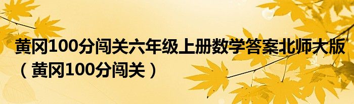 黃岡100分闖關(guān)六年級(jí)上冊(cè)數(shù)學(xué)答案北師大版（黃岡100分闖關(guān)）