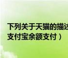 下列關于天貓的描述哪項是錯誤的（以下關于天貓商城店鋪支付寶余額支付）