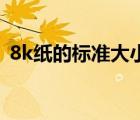 8k紙的標(biāo)準(zhǔn)大小（8K紙的標(biāo)準(zhǔn)尺寸是什么）