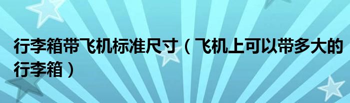 行李箱帶飛機(jī)標(biāo)準(zhǔn)尺寸（飛機(jī)上可以帶多大的行李箱）