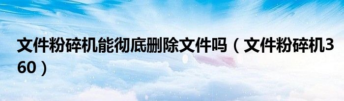 文件粉碎機(jī)能徹底刪除文件嗎（文件粉碎機(jī)360）