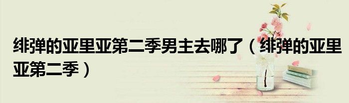 緋彈的亞里亞第二季男主去哪了（緋彈的亞里亞第二季）