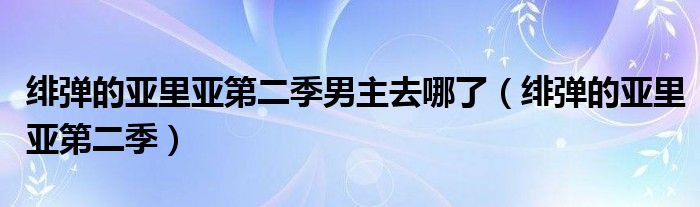 緋彈的亞里亞第二季男主去哪了（緋彈的亞里亞第二季）