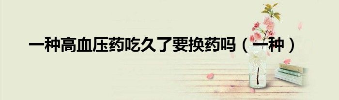 一種高血壓藥吃久了要換藥嗎（一種）