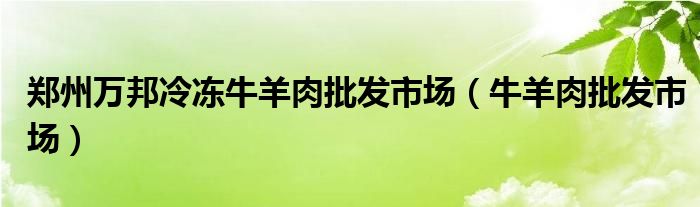 鄭州萬(wàn)邦冷凍牛羊肉批發(fā)市場(chǎng)（牛羊肉批發(fā)市場(chǎng)）