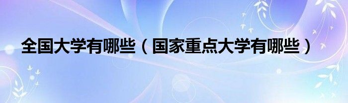 全國大學(xué)有哪些（國家重點大學(xué)有哪些）