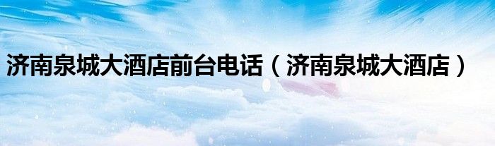 濟(jì)南泉城大酒店前臺(tái)電話（濟(jì)南泉城大酒店）