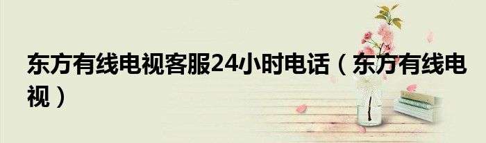 東方有線電視客服24小時(shí)電話（東方有線電視）