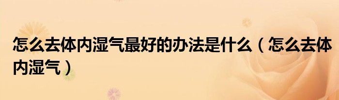 怎么去體內(nèi)濕氣最好的辦法是什么（怎么去體內(nèi)濕氣）