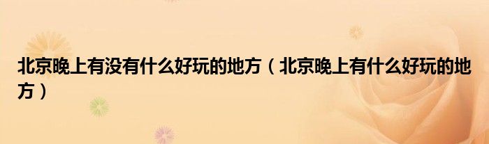 北京晚上有沒(méi)有什么好玩的地方（北京晚上有什么好玩的地方）