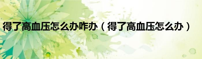得了高血壓怎么辦咋辦（得了高血壓怎么辦）