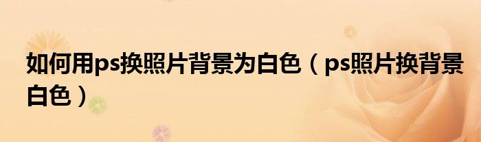 如何用ps換照片背景為白色（ps照片換背景白色）