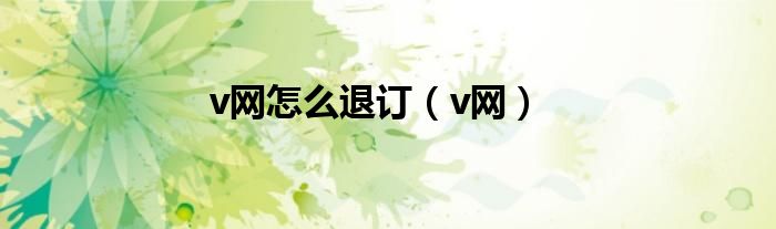 v網(wǎng)怎么退訂（v網(wǎng)）